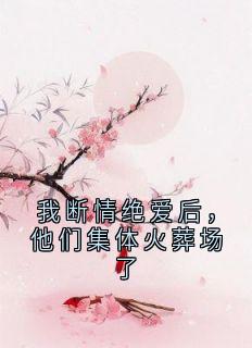 我断情绝爱后，他们集体火葬场了