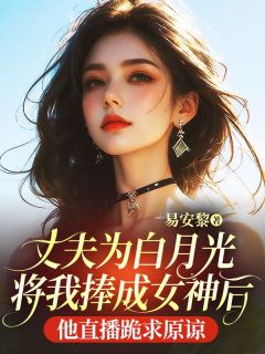 丈夫为白月光将我捧成女神后，他直播跪求原谅