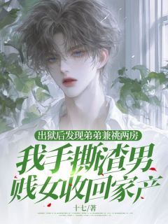 出狱后发现弟弟兼祧两房，我手撕渣男贱女收回家产