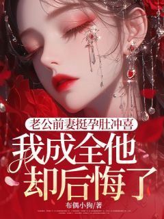老公前妻挺孕肚冲喜，我成全他却后悔了
