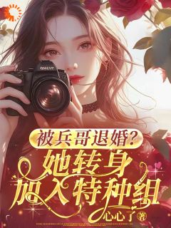 被兵哥退婚？她转身加入特种组