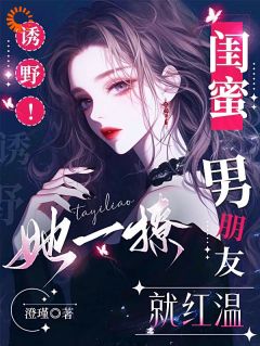 诱野！她一撩，闺蜜男朋友就红温