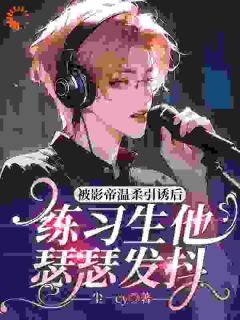 被影帝温柔引诱后，练习生他瑟瑟发抖