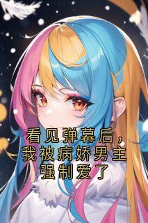 看见弹幕后，我被病娇男主强制爱了