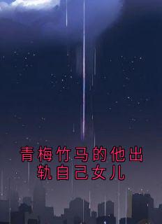 青梅竹马的他出轨自己女儿