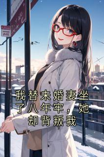 我替未婚妻坐了八年牢，她却背叛我