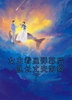 女主看见弹幕后，队长丈夫悔疯了