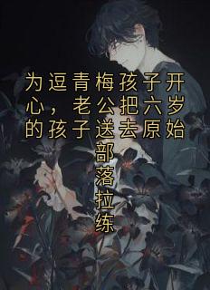 为逗青梅孩子开心，老公把六岁的孩子送去原始部落拉练