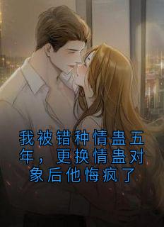 我被错种情蛊五年，更换情蛊对象后他悔疯了