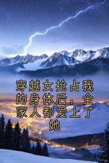 穿越女抢占我的身体后，全家人都爱上了她