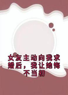 女友主动向我求婚后，我让她悔不当初