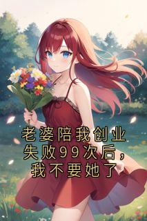 老婆陪我创业失败99次后，我不要她了