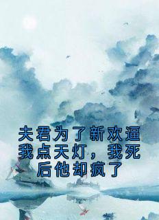 夫君为了新欢逼我点天灯，我死后他却疯了