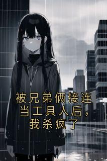 被兄弟俩接连当工具人后，我杀疯了