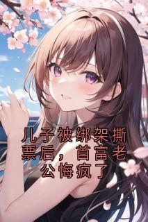 儿子被绑架撕票后，首富老公悔疯了