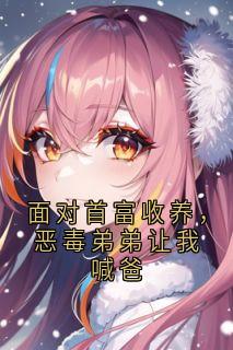 面对首富收养，恶毒弟弟让我喊爸