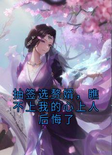 抽签选赘婿，瞧不上我的心上人后悔了