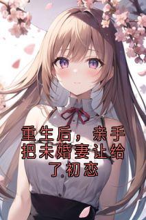 重生后，亲手把未婚妻让给了初恋