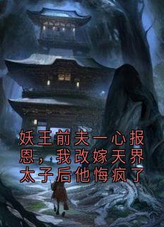 妖王前夫一心报恩，我改嫁天界太子后他悔疯了