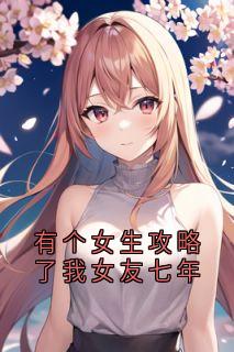 有个女生攻略了我女友七年