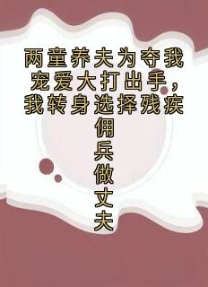 两童养夫为夺我宠爱大打出手，我转身选择残疾佣兵做丈夫
