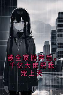 被全家抛弃后，千亿大佬把我宠上天