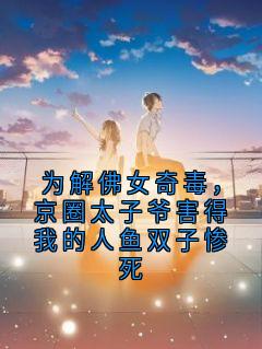 为解佛女奇毒，京圈太子爷害得我的人鱼双子惨死