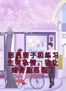 影后妻子和练习生有私情，我让她身败名裂了