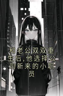和老公双双重生后,他选择公司新来的小职员