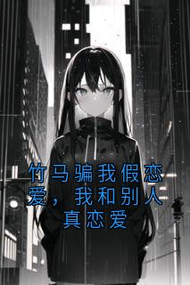 竹马骗我假恋爱，我和别人真恋爱