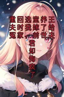 重回选童养王夫时我嫁了给冤家，前世夫君却悔疯了