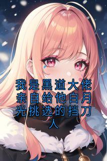 我是黑道大佬亲自给他白月光挑选的挡刀人