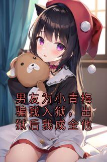 男友为小青梅骗我入狱，出狱后我成全他