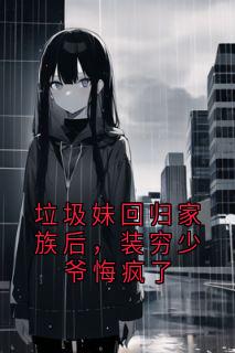 垃圾妹回归家族后，装穷少爷悔疯了
