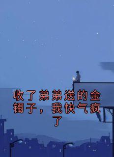 收了弟弟送的金镯子，我快气疯了