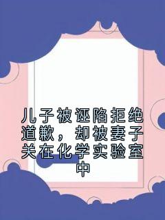 儿子被诬陷拒绝道歉，却被妻子关在化学实验室中
