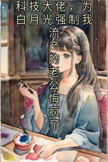 对赌失败改嫁科技大佬，为白月光强制我流产的老公悔疯了