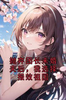 抛弃团长未婚夫后，我选择报效祖国