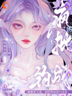 她媚骨天成，把阴鸷疯批钓成狗了