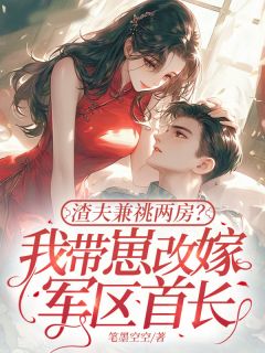 渣夫兼祧两房？我带崽改嫁军区首长