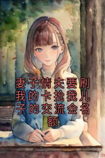 妻子情夫要刷我的卡抢我儿子的交流会名额