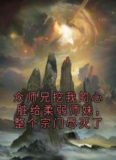 众师兄挖我的心脏给柔弱师妹，整个宗门尽灭了