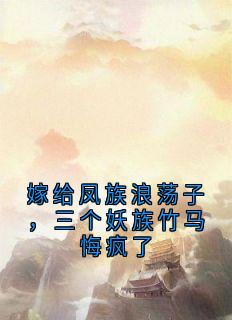 嫁给凤族浪荡子，三个妖族竹马悔疯了