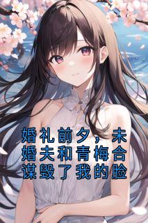 婚礼前夕，未婚夫和青梅合谋毁了我的脸