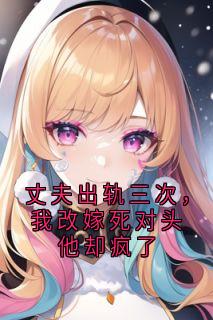 丈夫出轨三次，我改嫁死对头他却疯了