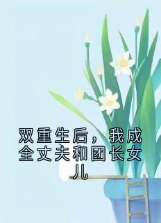 双重生后，我成全丈夫和团长女儿