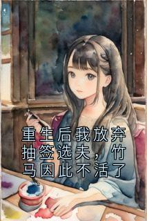 重生后我放弃抽签选夫，竹马因此不活了