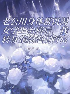 老公用身体帮饥渴女学生治病后，我转身嫁给绝嗣首富