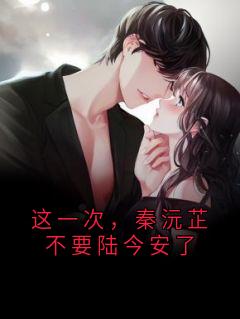 这一次，秦沅芷不要陆今安了