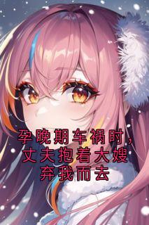 孕晚期车祸时，丈夫抱着大嫂弃我而去